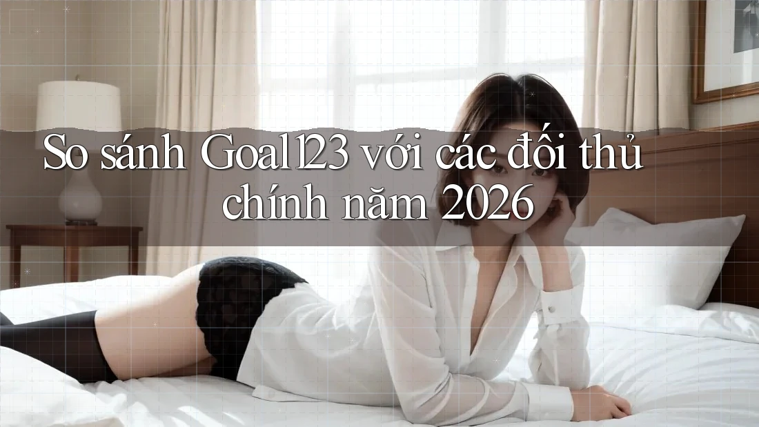 So sánh Goal123 với các đối thủ chính năm 2026