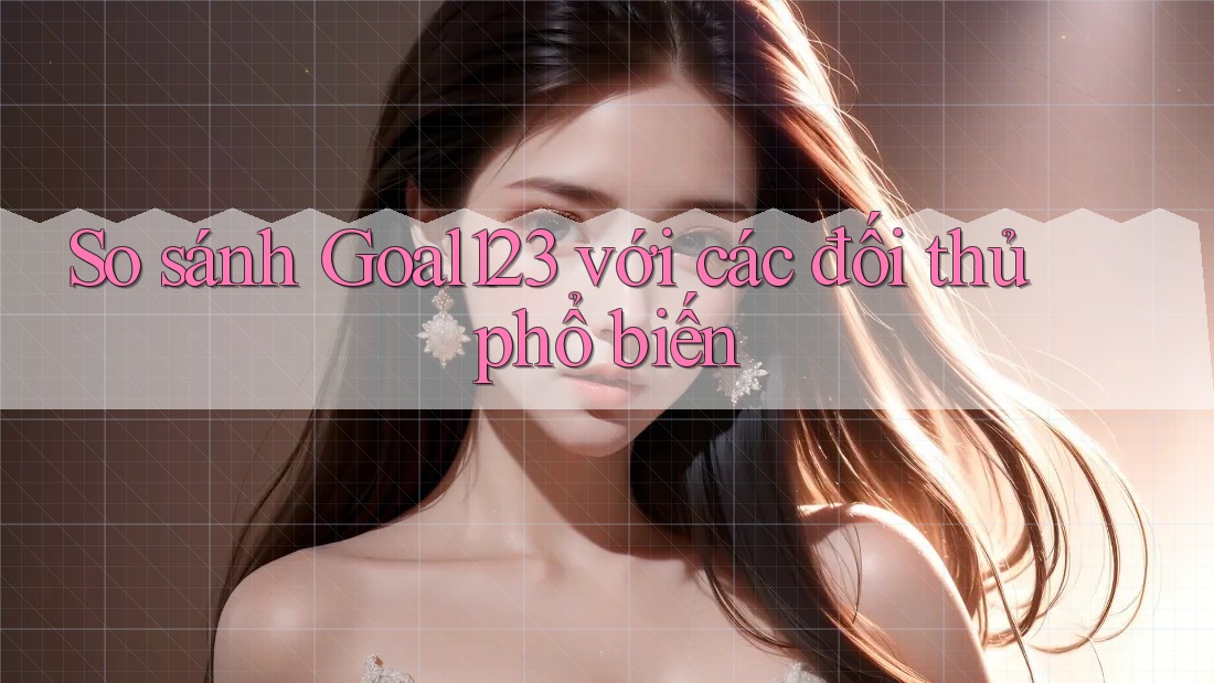 So sánh goal123 với các đối thủ phổ biến So sánh goal123 với các đối thủ phổ biến