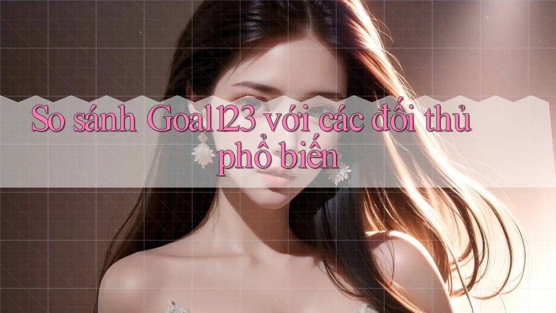 So sánh goal123 với các đối thủ phổ biến So sánh goal123 với các đối thủ phổ biến