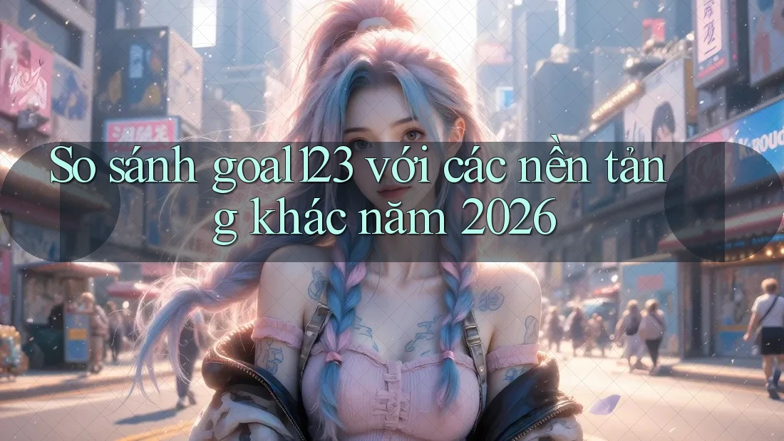 So sánh goal123 với các nền tảng khác năm 2026 So sánh goal123 với các nền tảng khác năm 2026