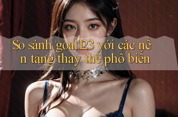 So sánh goal123 với các nền tảng thay thế phổ biến