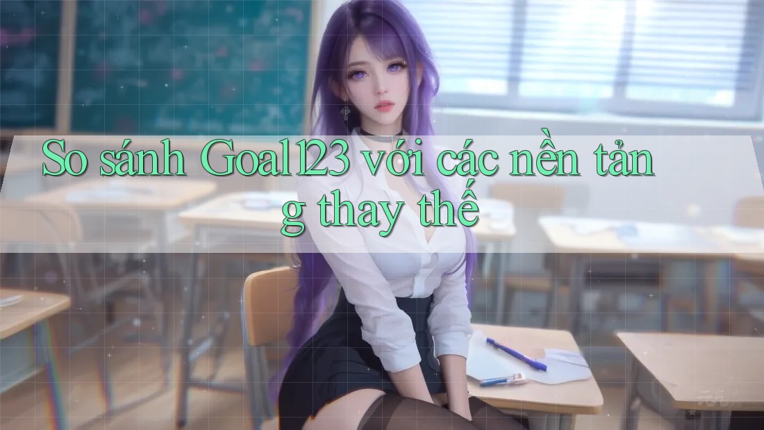 So sánh Goal123 với các nền tảng thay thế
