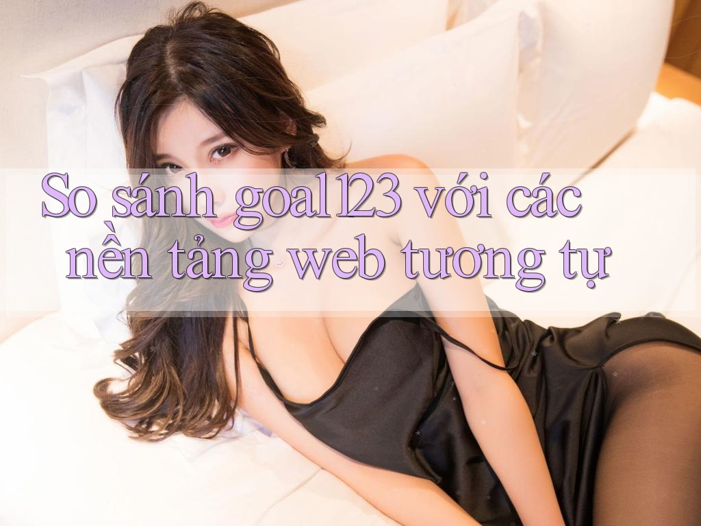 So sánh goal123 với các nền tảng web tương tự