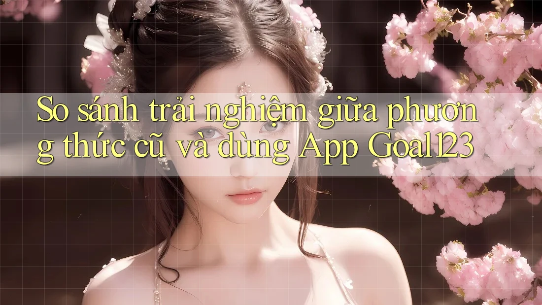 So sánh trải nghiệm giữa phương thức cũ và dùng App Goal123 So sánh trải nghiệm giữa phương thức cũ và dùng App Goal123