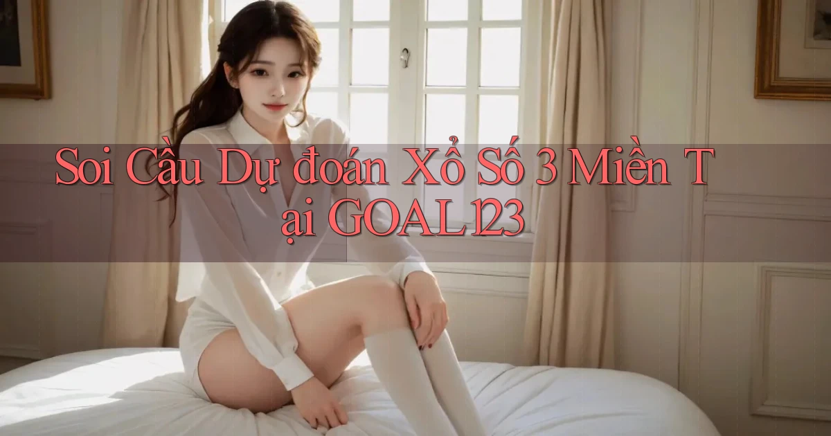soi cầu dự đoán xổ số 3 miền tại goal123