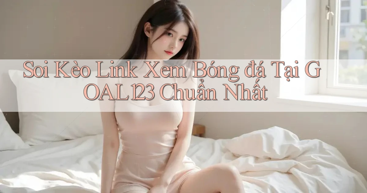 soi kèo link xem bóng đá tại goal123 chuẩn nhất