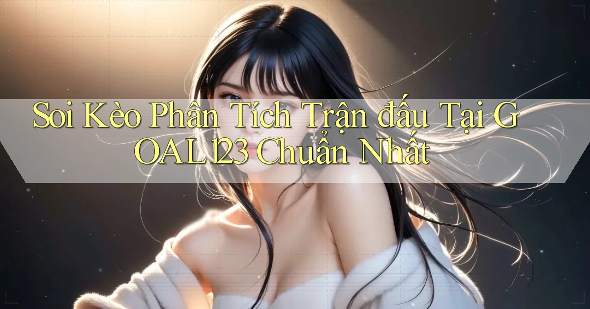 soi kèo phân tích trận đấu tại goal123 chuẩn nhất