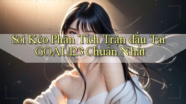 soi kèo phân tích trận đấu tại goal123 chuẩn nhất