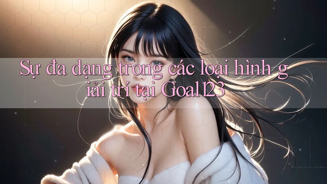 Sự đa dạng trong các loại hình giải trí tại Goal123