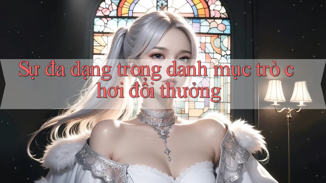 Sự đa dạng trong danh mục trò chơi đổi thưởng Sự đa dạng trong danh mục trò chơi đổi thưởng