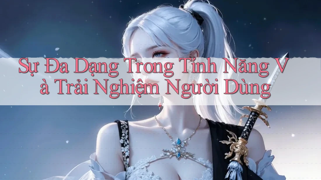 Sự Đa Dạng Trong Tính Năng Và Trải Nghiệm Người Dùng