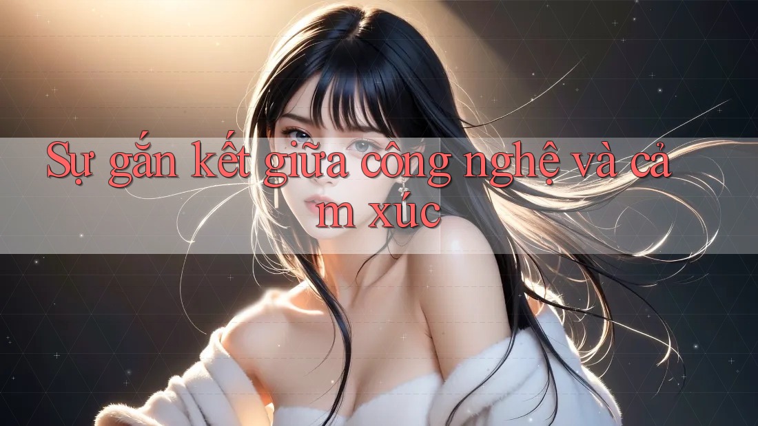 Sự gắn kết giữa công nghệ và cảm xúc