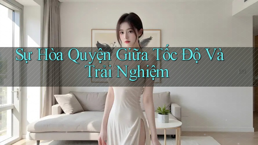 Sự Hòa Quyện Giữa Tốc Độ Và Trải Nghiệm