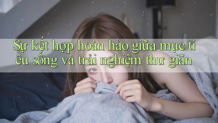 Sự kết hợp hoàn hảo giữa mục tiêu sống và trải nghiệm thư giãn Sự kết hợp hoàn hảo giữa mục tiêu sống và trải nghiệm thư giãn