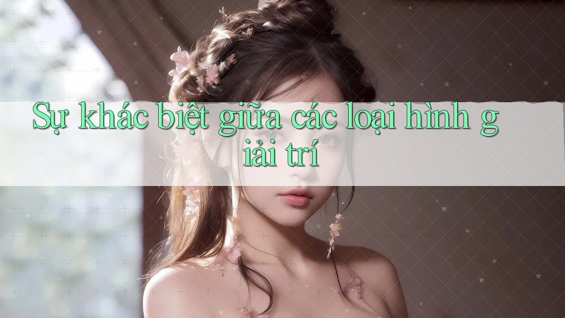 Sự khác biệt giữa các loại hình giải trí Sự khác biệt giữa các loại hình giải trí