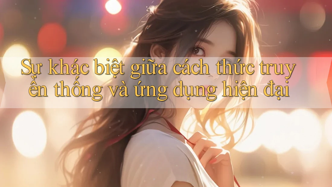Sự khác biệt giữa cách thức truyền thống và ứng dụng hiện đại