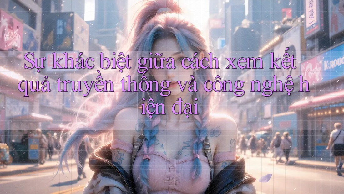 Sự khác biệt giữa cách xem kết quả truyền thống và công nghệ hiện đại Sự khác biệt giữa cách xem kết quả truyền thống và công nghệ hiện đại