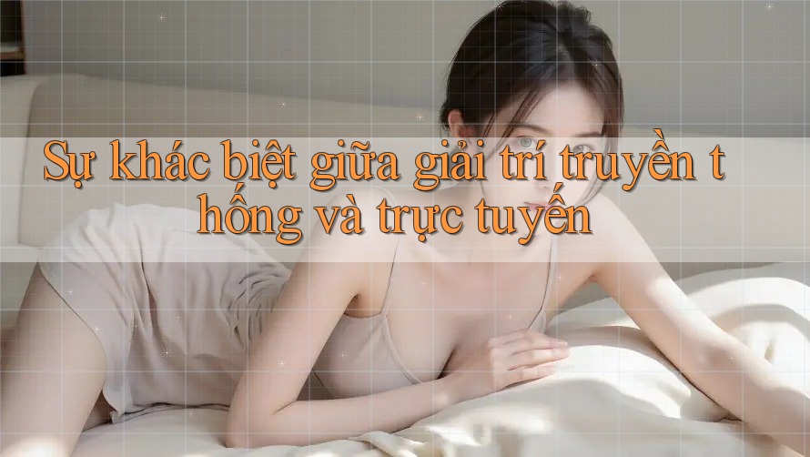 Sự khác biệt giữa giải trí truyền thống và trực tuyến Sự khác biệt giữa giải trí truyền thống và trực tuyến