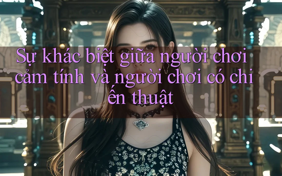 Sự khác biệt giữa người chơi cảm tính và người chơi có chiến thuật