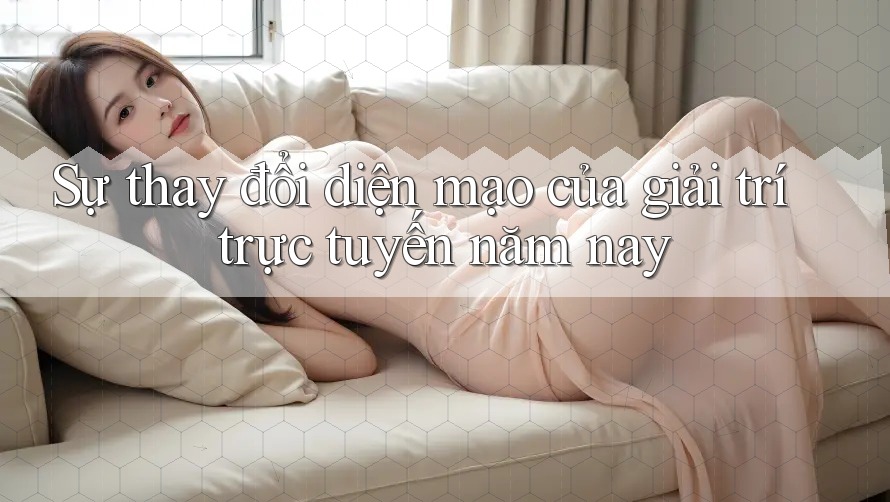 Sự thay đổi diện mạo của giải trí trực tuyến năm nay