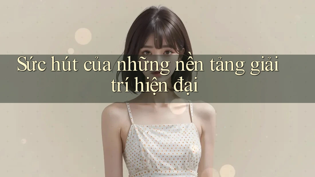 Sức hút của những nền tảng giải trí hiện đại Sức hút của những nền tảng giải trí hiện đại
