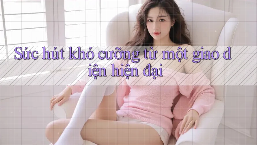 Sức hút khó cưỡng từ một giao diện hiện đại Sức hút khó cưỡng từ một giao diện hiện đại