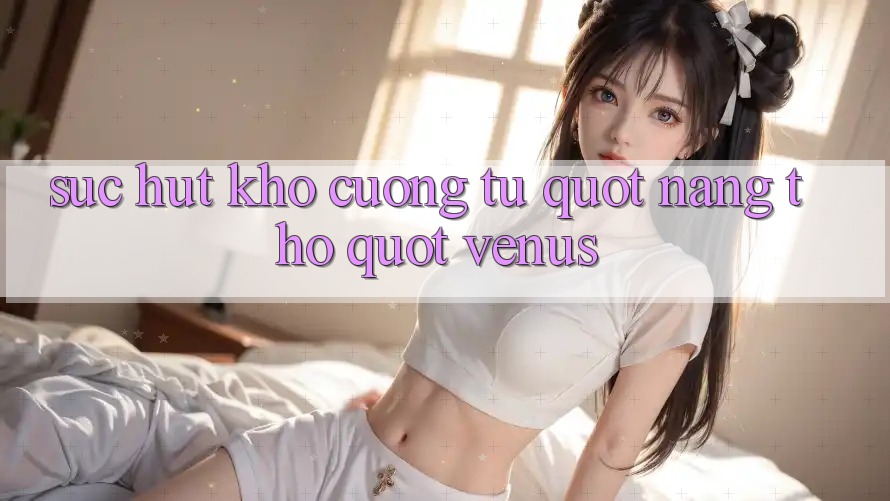 Sức hút khó cưỡng từ " nàng thơ" Venus Sức hút khó cưỡng từ " nàng thơ" Venus