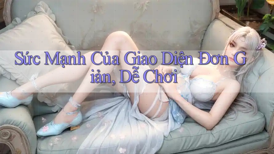 Sức Mạnh Của Giao Diện Đơn Giản, Dễ Chơi Sức Mạnh Của Giao Diện Đơn Giản, Dễ Chơi