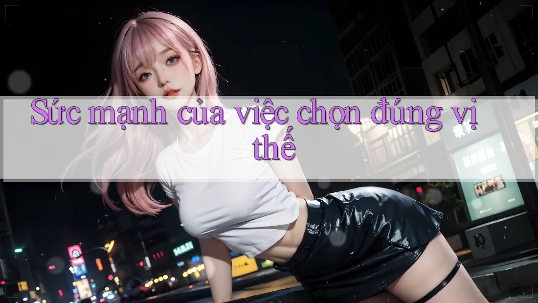 Sức mạnh của việc chọn đúng vị thế Sức mạnh của việc chọn đúng vị thế