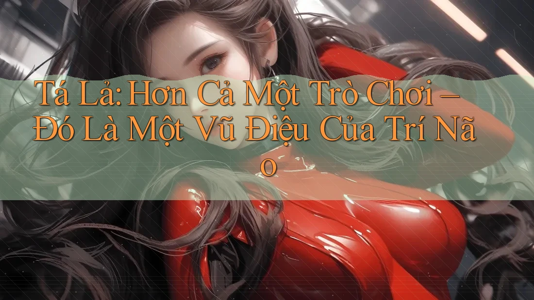 Tá Lả: Hơn Cả Một Trò Chơi – Đó Là Một Vũ Điệu Của Trí Não
