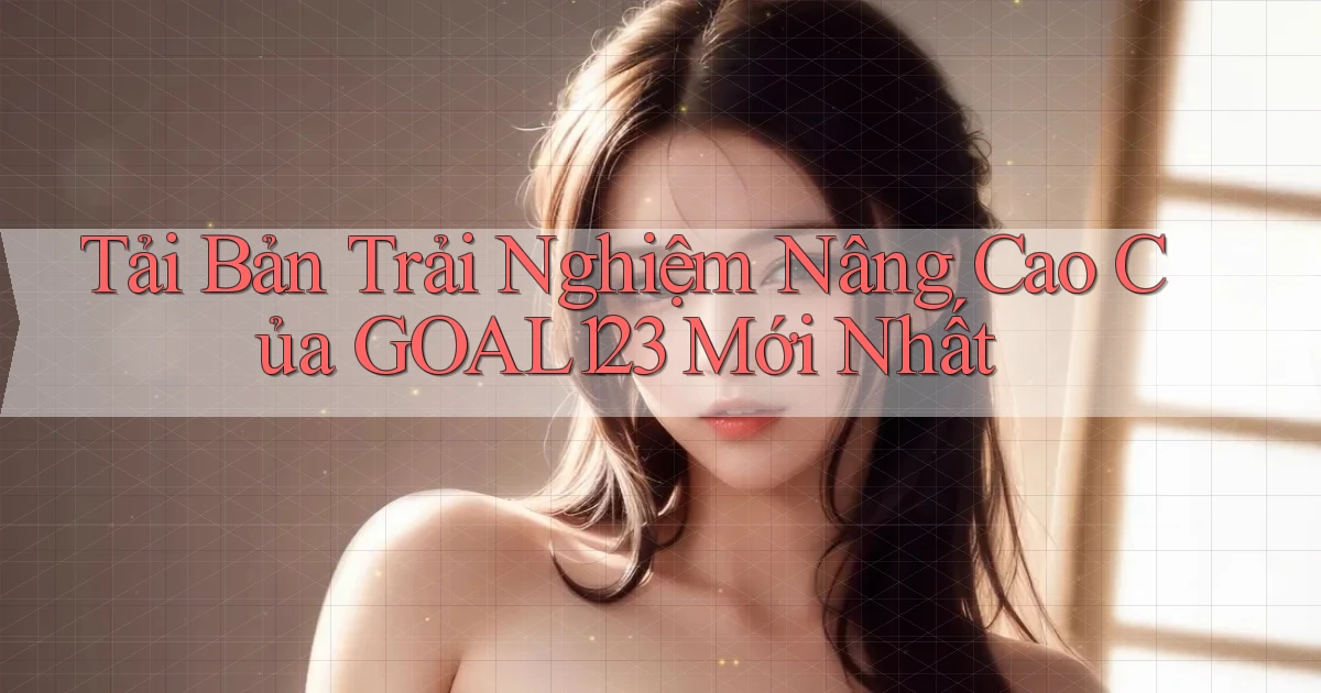 tải bản trải nghiệm nâng cao của goal123 mới nhất