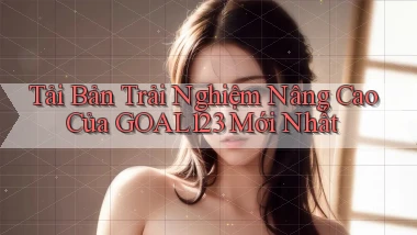 tải bản trải nghiệm nâng cao của goal123 mới nhất