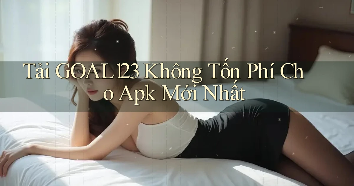 tải goal123 không tốn phí cho apk mới nhất