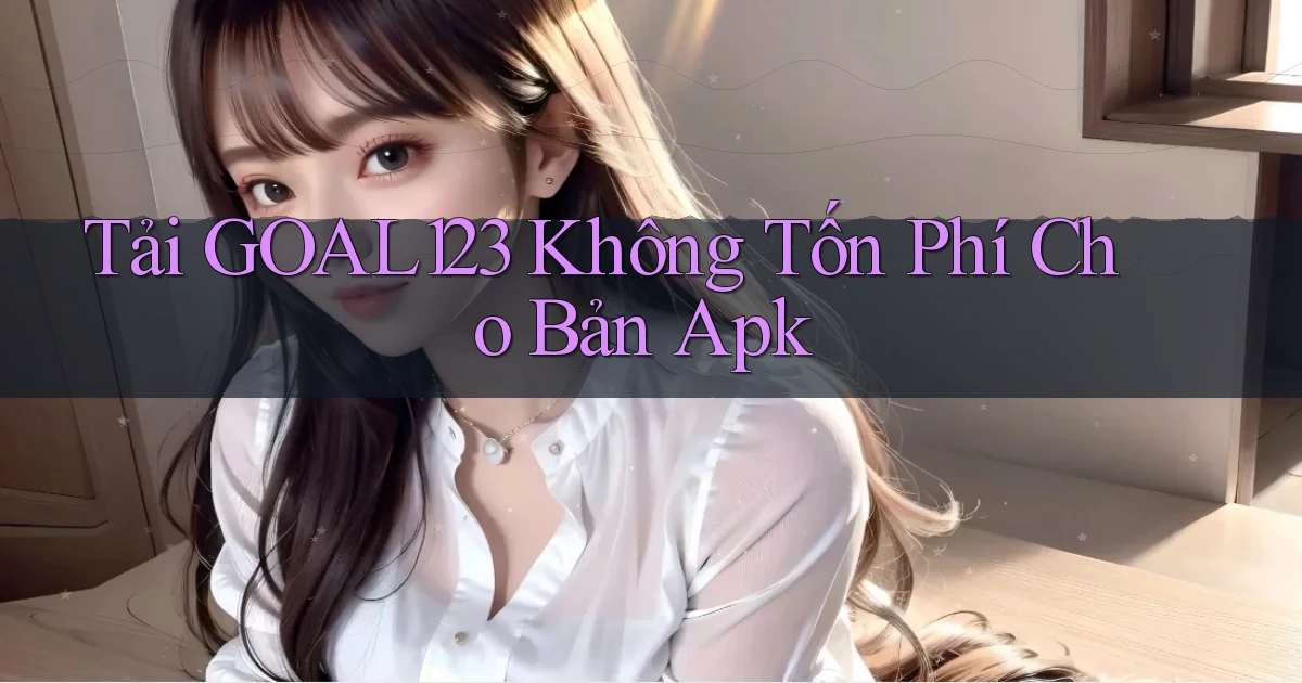 tải goal123 không tốn phí cho bản apk