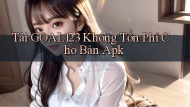 tải goal123 không tốn phí cho bản apk