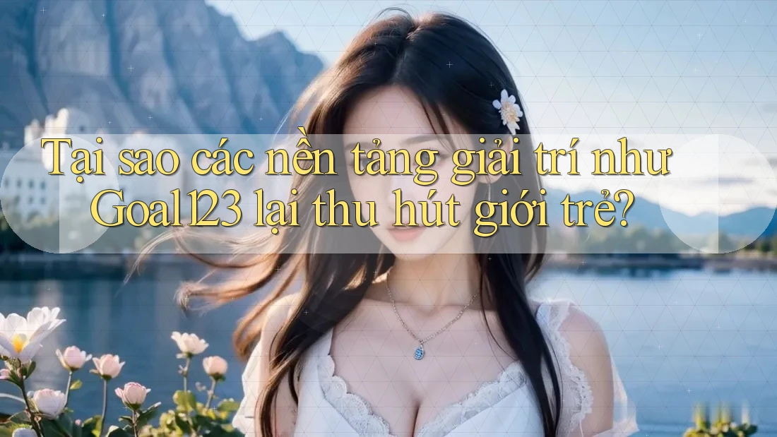 Tại sao các nền tảng giải trí như Goal123 lại thu hút giới trẻ?
