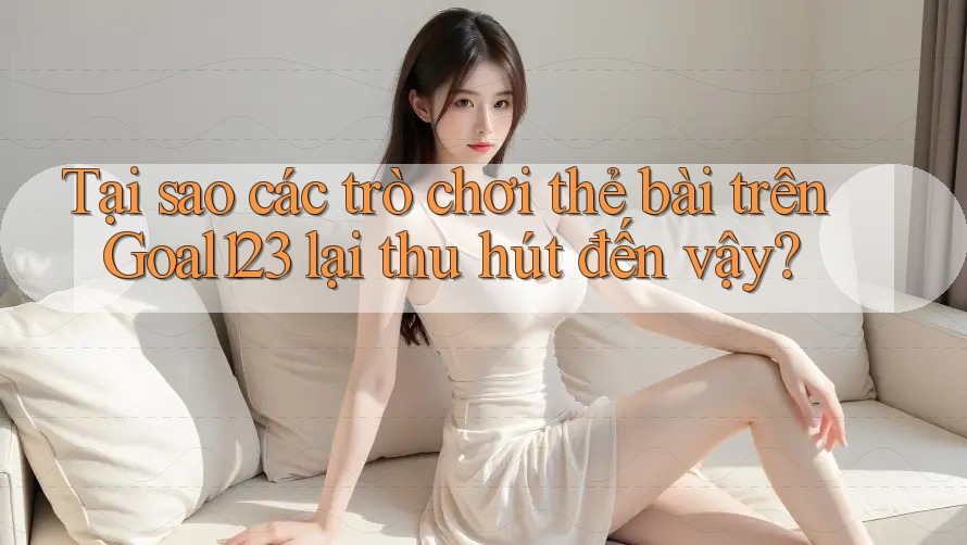 Tại sao các trò chơi thẻ bài trên Goal123 lại thu hút đến vậy? Tại sao các trò chơi thẻ bài trên Goal123 lại thu hút đến vậy?