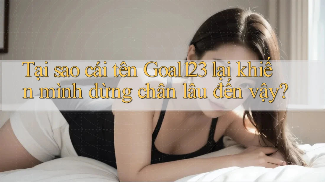 Tại sao cái tên Goal123 lại khiến mình dừng chân lâu đến vậy? Tại sao cái tên Goal123 lại khiến mình dừng chân lâu đến vậy?