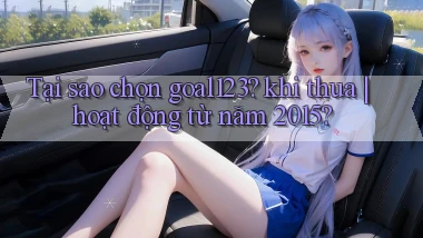 Tại sao chọn goal123 khi thua hoạt động từ năm 2015