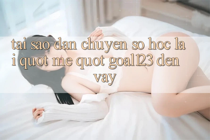 Tại sao dân chuyên số học lại " mê" Goal123 đến vậy?