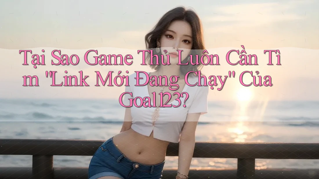 Tại Sao Game Thủ Luôn Cần Tìm “Link Mới Đang Chạy” Của Goal123?