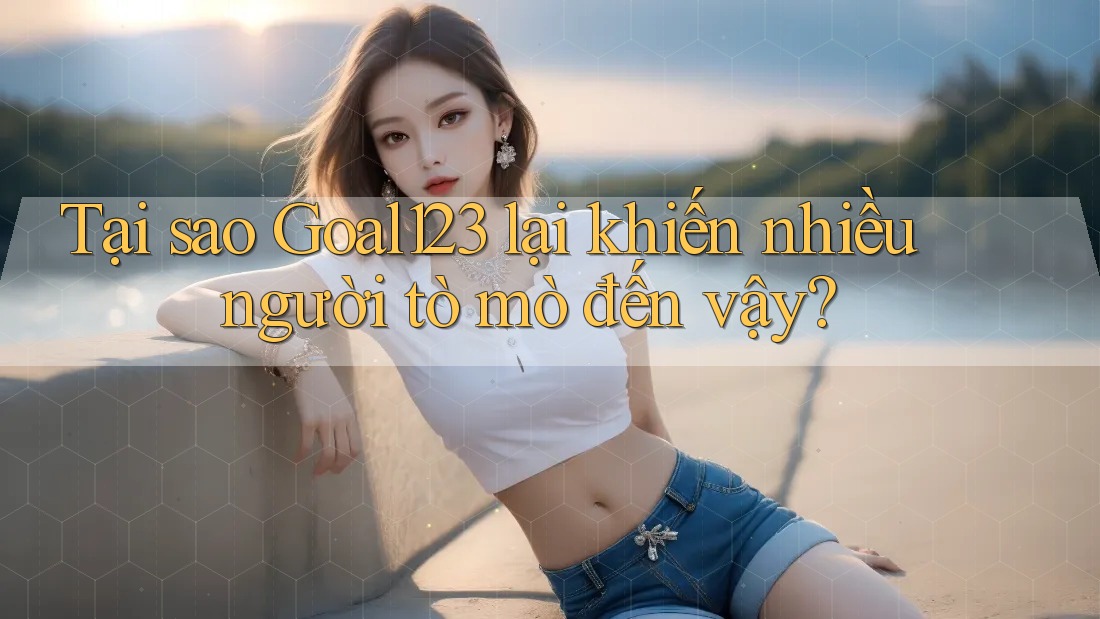 Tại sao Goal123 lại khiến nhiều người tò mò đến vậy? Tại sao Goal123 lại khiến nhiều người tò mò đến vậy?