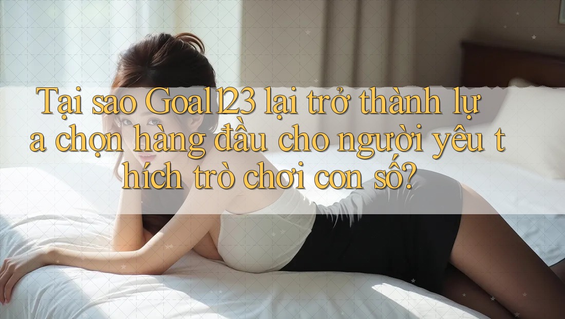 Tại sao Goal123 lại trở thành lựa chọn hàng đầu cho người yêu thích trò chơi con số?