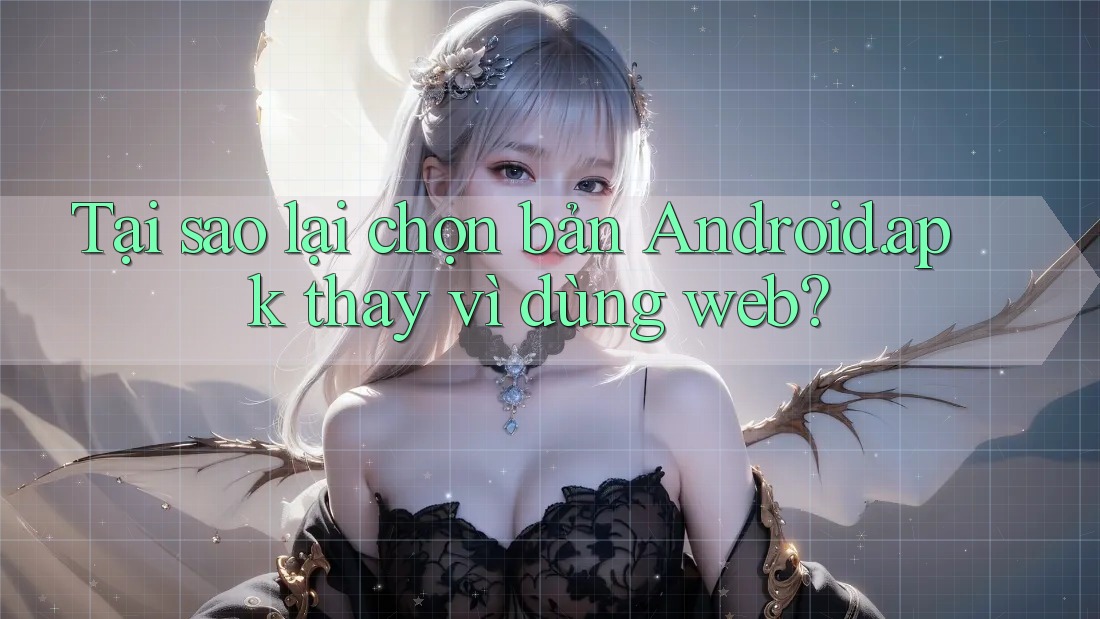 Tại sao lại chọn bản Android. apk thay vì dùng web? Tại sao lại chọn bản Android. apk thay vì dùng web?