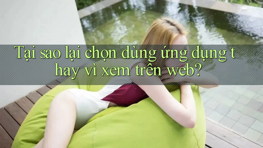 Tại sao lại chọn dùng ứng dụng thay vì xem trên web? Tại sao lại chọn dùng ứng dụng thay vì xem trên web?