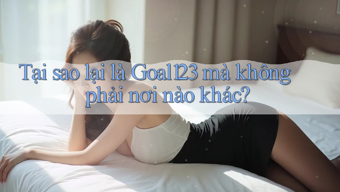 Tại sao lại là Goal123 mà không phải nơi nào khác?