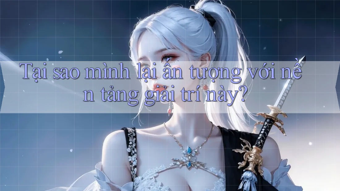 Tại sao mình lại ấn tượng với nền tảng giải trí này? Tại sao mình lại ấn tượng với nền tảng giải trí này?