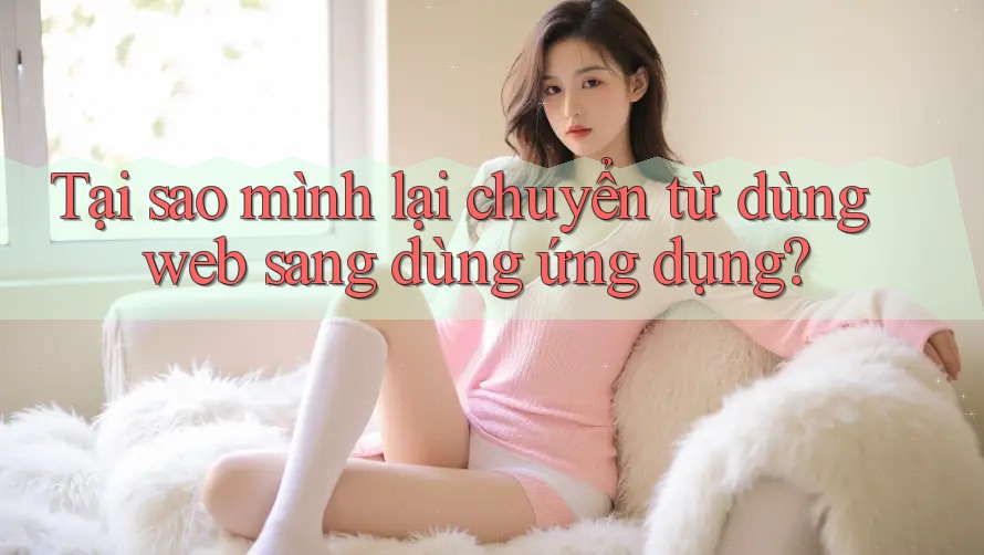 Tại sao mình lại chuyển từ dùng web sang dùng ứng dụng?