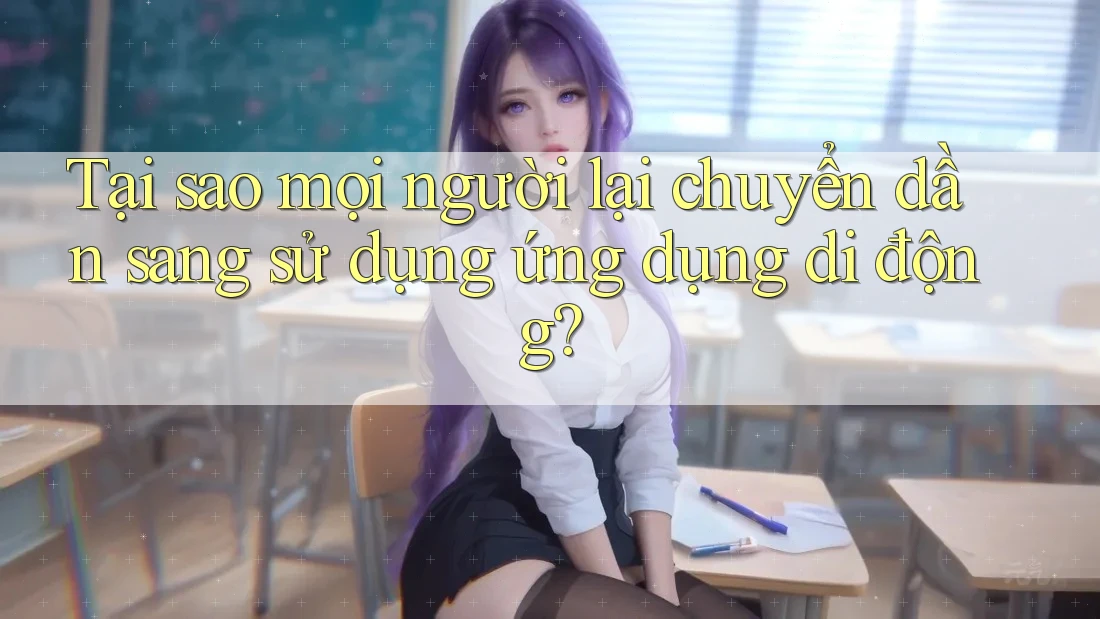 Tại sao mọi người lại chuyển dần sang sử dụng ứng dụng di động?