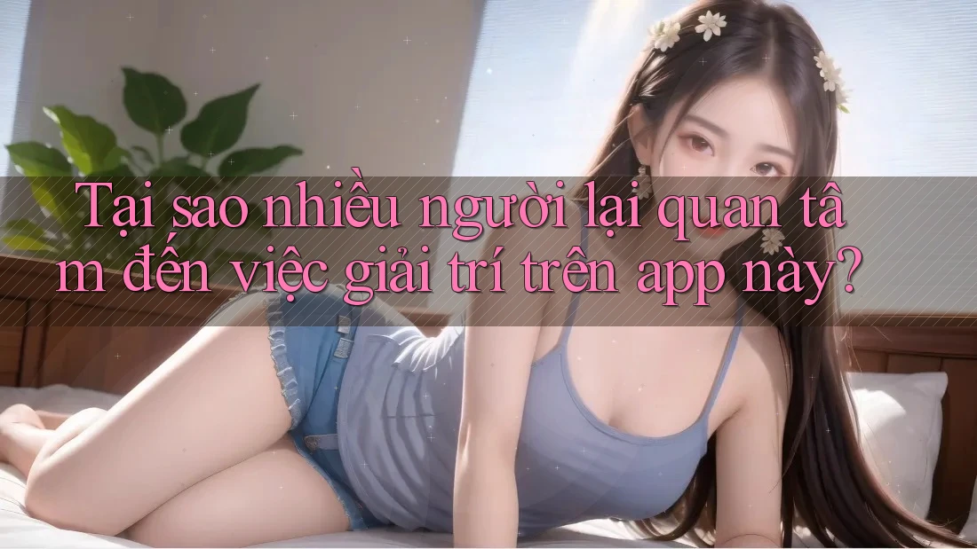 Tại sao nhiều người lại quan tâm đến việc giải trí trên app này? Tại sao nhiều người lại quan tâm đến việc giải trí trên app này?